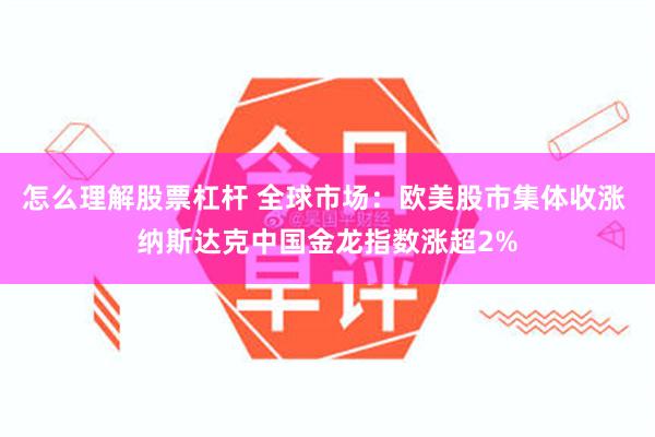 怎么理解股票杠杆 全球市场：欧美股市集体收涨 纳斯达克中国金龙指数涨超2%