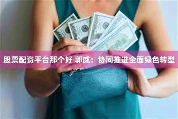 股票配资平台那个好 郭威：协同推进全面绿色转型