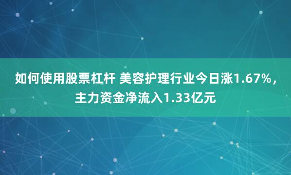 如何使用股票杠杆 美容护理行业今日涨1.67%，主力资金净流入1.33亿元