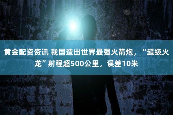 黄金配资资讯 我国造出世界最强火箭炮，“超级火龙”射程超500公里，误差10米