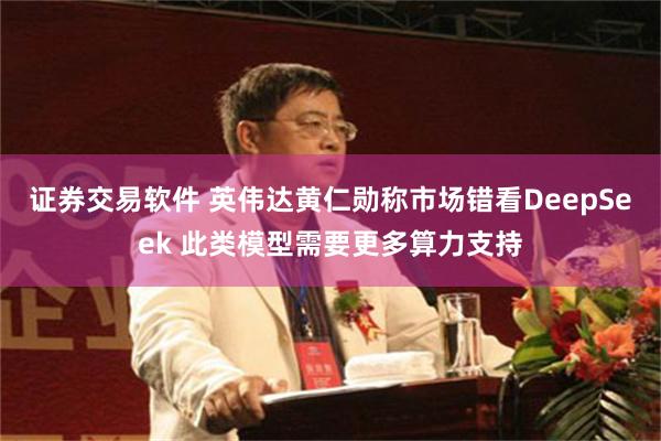 证券交易软件 英伟达黄仁勋称市场错看DeepSeek 此类模型需要更多算力支持