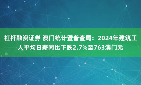 杠杆融资证券 澳门统计暨普查局：2024年建筑工人平均日薪同比下跌2.7%至763澳门元