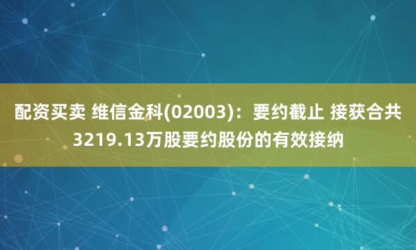 配资买卖 维信金科(02003)：要约截止 接获合共3219.13万股要约股份的有效接纳