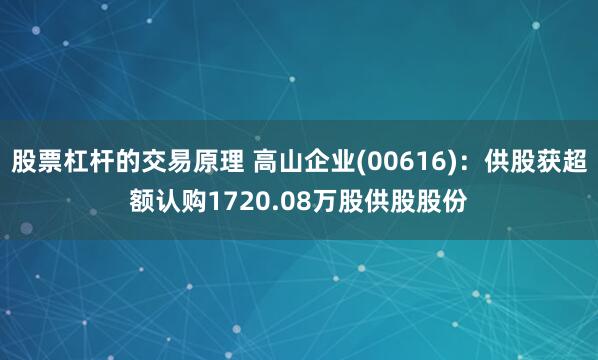 股票杠杆的交易原理 高山企业(00616)：供股获超额认购1720.08万股供股股份