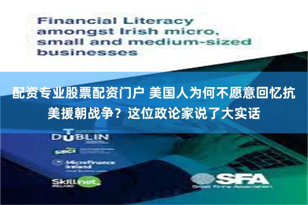 配资专业股票配资门户 美国人为何不愿意回忆抗美援朝战争？这位政论家说了大实话
