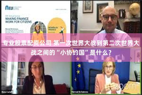 专业股票配资公司 第一次世界大战到第二次世界大战之间的“小协约国”是什么？
