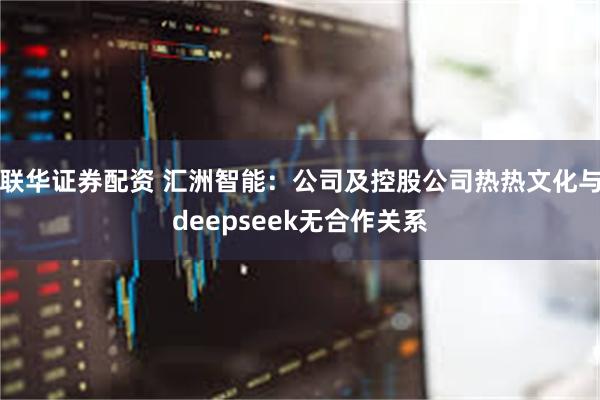 联华证券配资 汇洲智能：公司及控股公司热热文化与deepseek无合作关系