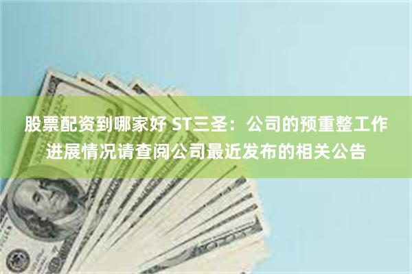 股票配资到哪家好 ST三圣：公司的预重整工作进展情况请查阅公司最近发布的相关公告