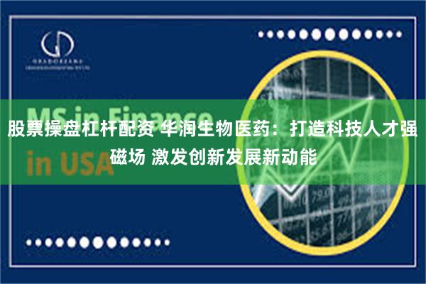 股票操盘杠杆配资 华润生物医药：打造科技人才强磁场 激发创新发展新动能