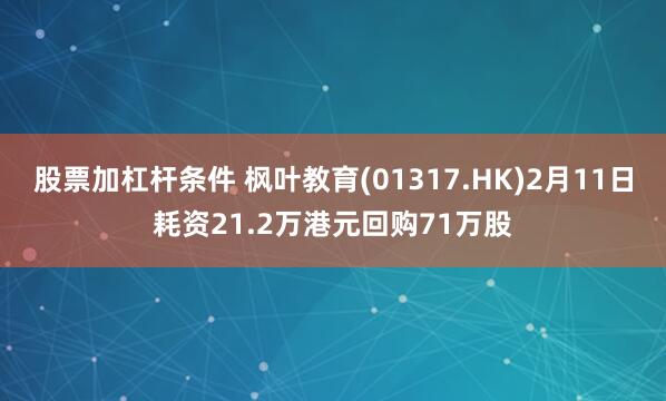 股票加杠杆条件 枫叶教育(01317.HK)2月11日耗资21.2万港元回购71万股