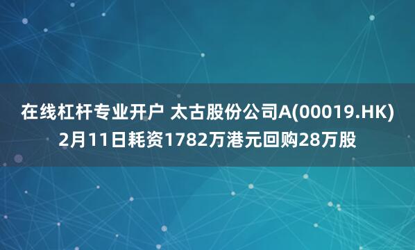 在线杠杆专业开户 太古股份公司A(00019.HK)2月11日耗资1782万港元回购28万股