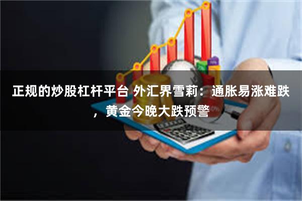 正规的炒股杠杆平台 外汇界雪莉：通胀易涨难跌，黄金今晚大跌预警