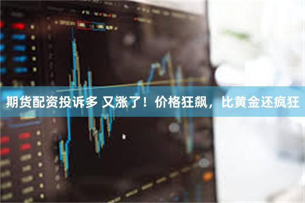 期货配资投诉多 又涨了！价格狂飙，比黄金还疯狂