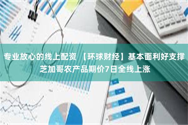 专业放心的线上配资 【环球财经】基本面利好支撑 芝加哥农产品期价7日全线上涨