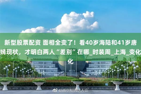 新型股票配资 面相全变了！看40岁海陆和41岁唐嫣现状，才明白两人“差别”在哪_时装周_上海_变化