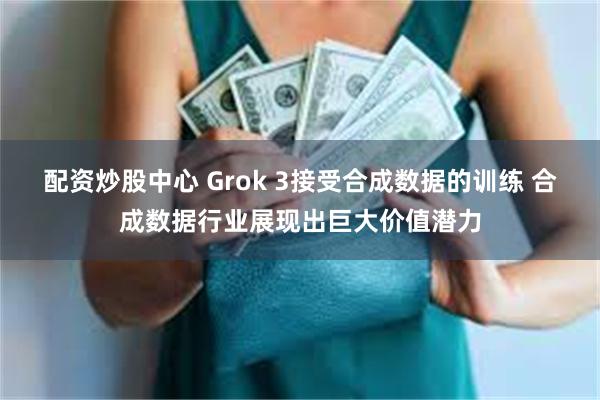配资炒股中心 Grok 3接受合成数据的训练 合成数据行业展现出巨大价值潜力