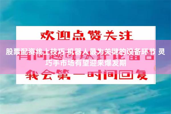 股票配资线上技巧 机器人最为关键的设备环节 灵巧手市场有望迎来爆发期
