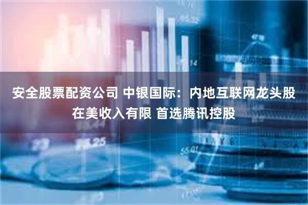 安全股票配资公司 中银国际：内地互联网龙头股在美收入有限 首选腾讯控股
