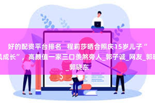 好的配资平台排名   程莉莎晒合照庆15岁儿子“暴风成长”，高颜值一家三口羡煞旁人_郭子诚_网友_郭晓东