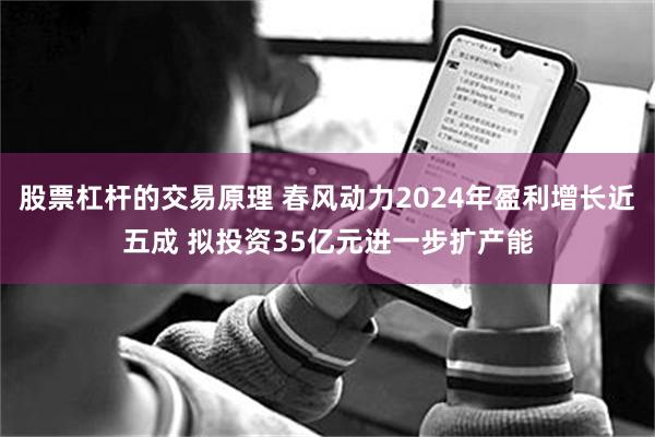 股票杠杆的交易原理 春风动力2024年盈利增长近五成 拟投资35亿元进一步扩产能