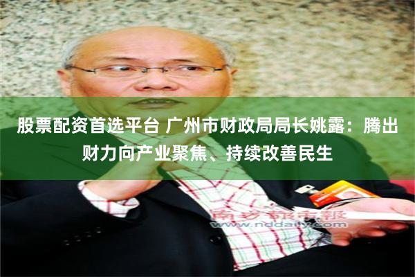 股票配资首选平台 广州市财政局局长姚露：腾出财力向产业聚焦、持续改善民生