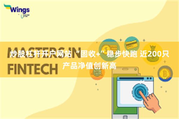 炒股杠杆开户网站 “固收+”稳步快跑 近200只产品净值创新高