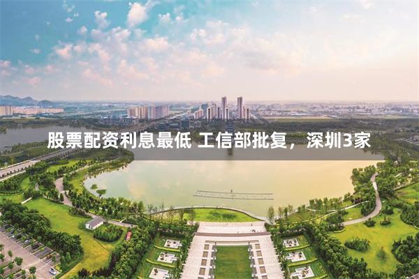股票配资利息最低 工信部批复，深圳3家