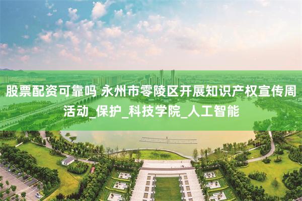 股票配资可靠吗 永州市零陵区开展知识产权宣传周活动_保护_科技学院_人工智能