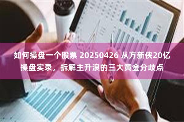 如何操盘一个股票 20250426 从方新侠20亿操盘实录，拆解主升浪的三大黄金分歧点