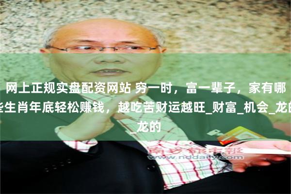 网上正规实盘配资网站 穷一时，富一辈子，家有哪些生肖年底轻松赚钱，越吃苦财运越旺_财富_机会_龙的