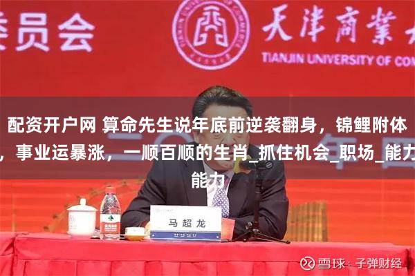 配资开户网 算命先生说年底前逆袭翻身，锦鲤附体，事业运暴涨，一顺百顺的生肖_抓住机会_职场_能力