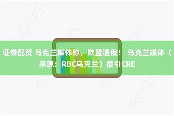 证劵配资 乌克兰媒体称，欧盟通俄！ 乌克兰媒体（来源：RBC乌克兰）援引CRE