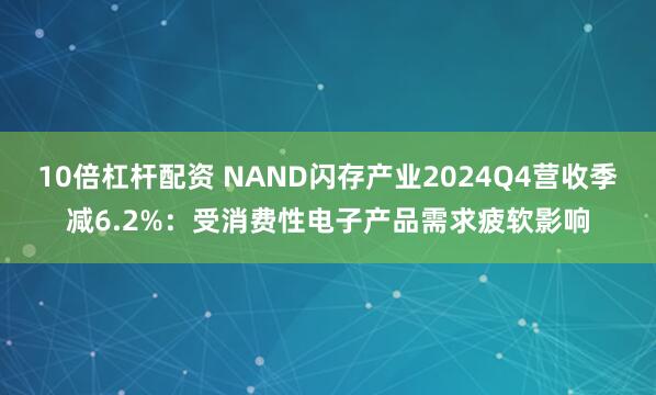 10倍杠杆配资 NAND闪存产业2024Q4营收季减6.2%：受消费性电子产品需求疲软影响