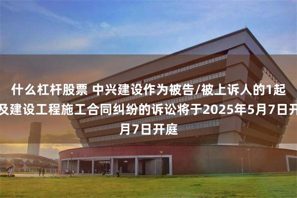 什么杠杆股票 中兴建设作为被告/被上诉人的1起涉及建设工程施工合同纠纷的诉讼将于2025年5月7日开庭