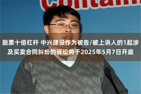 股票十倍杠杆 中兴建设作为被告/被上诉人的1起涉及买卖合同纠纷的诉讼将于2025年5月7日开庭