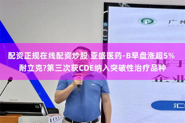 配资正规在线配资炒股 亚盛医药-B早盘涨超5% 耐立克?第三次获CDE纳入突破性治疗品种