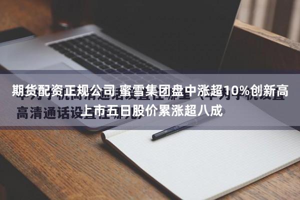 期货配资正规公司 蜜雪集团盘中涨超10%创新高 上市五日股价累涨超八成