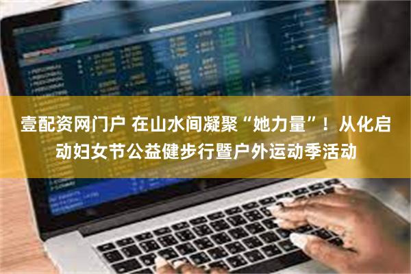壹配资网门户 在山水间凝聚“她力量”！从化启动妇女节公益健步行暨户外运动季活动