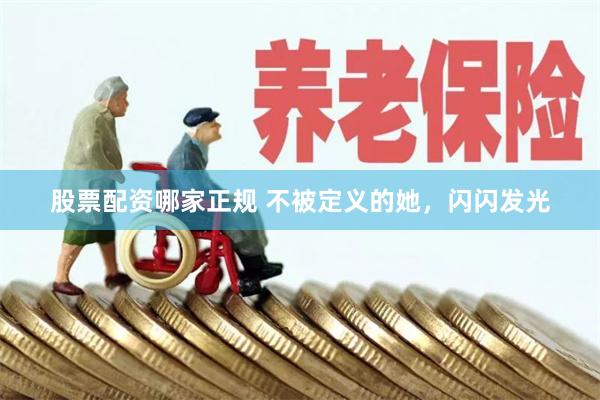 股票配资哪家正规 不被定义的她，闪闪发光