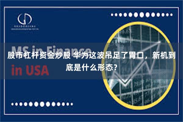 股市杠杆资金炒股 华为这波吊足了胃口，新机到底是什么形态？