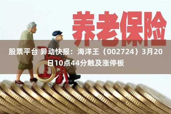 股票平台 异动快报：海洋王（002724）3月20日10点44分触及涨停板