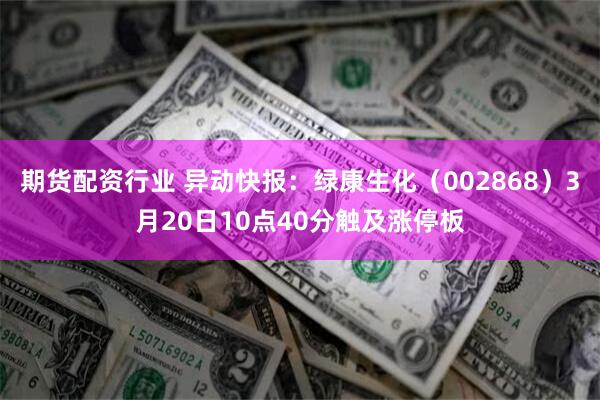 期货配资行业 异动快报：绿康生化（002868）3月20日10点40分触及涨停板