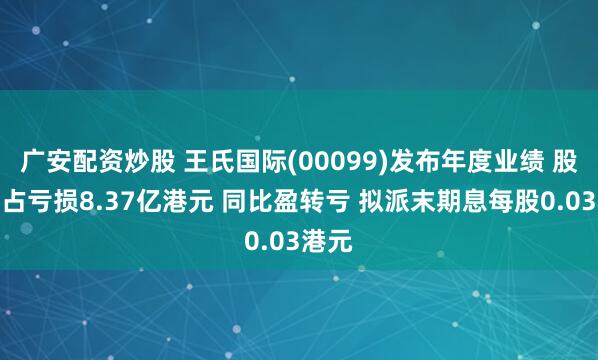 广安配资炒股 王氏国际(00099)发布年度业绩 股东应占亏损8.37亿港元 同比盈转亏 拟派末期息每股0.03港元