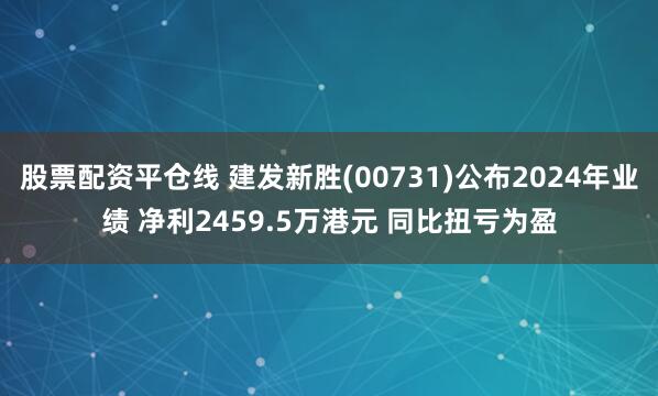 股票配资平仓线 建发新胜(00731)公布2024年业绩 净利2459.5万港元 同比扭亏为盈