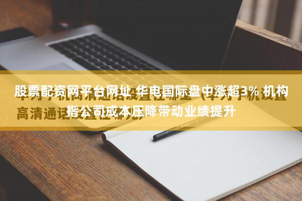 股票配资网平台网址 华电国际盘中涨超3% 机构指公司成本压降带动业绩提升