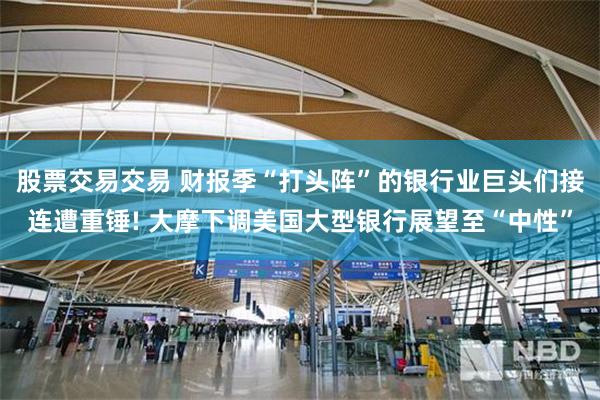 股票交易交易 财报季“打头阵”的银行业巨头们接连遭重锤! 大摩下调美国大型银行展望至“中性”