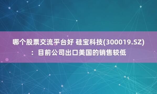 哪个股票交流平台好 硅宝科技(300019.SZ)：目前公司出口美国的销售较低