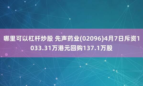 哪里可以杠杆炒股 先声药业(02096)4月7日斥资1033.31万港元回购137.1万股