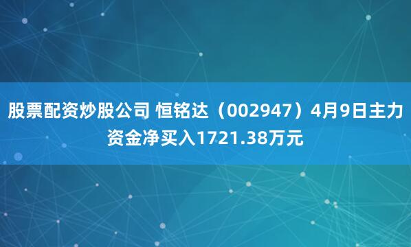 股票配资炒股公司 恒铭达（002947）4月9日主力资金净买入1721.38万元