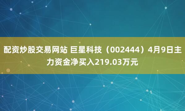 配资炒股交易网站 巨星科技（002444）4月9日主力资金净买入219.03万元
